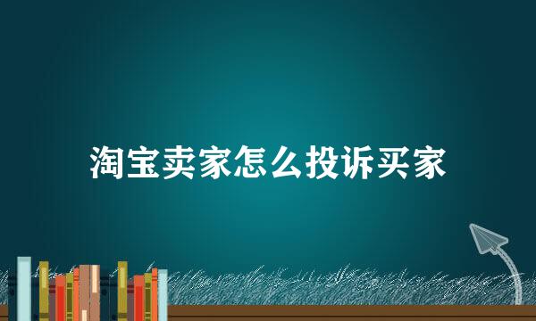 淘宝卖家怎么投诉买家