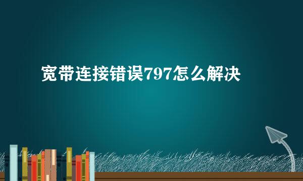 宽带连接错误797怎么解决