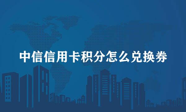 中信信用卡积分怎么兑换券
