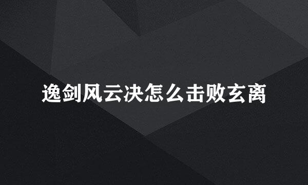 逸剑风云决怎么击败玄离