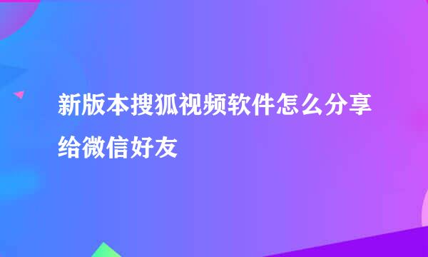 新版本搜狐视频软件怎么分享给微信好友