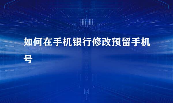 如何在手机银行修改预留手机号