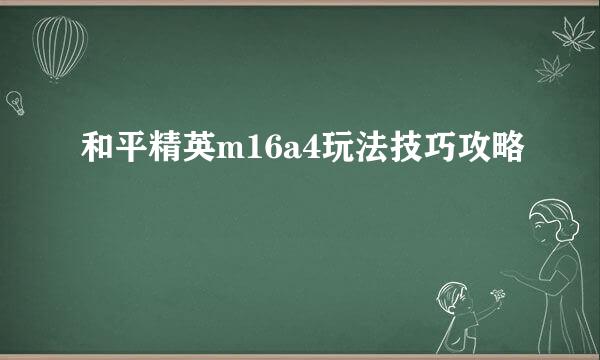 和平精英m16a4玩法技巧攻略