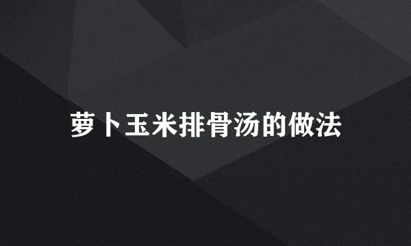 萝卜玉米排骨汤的做法