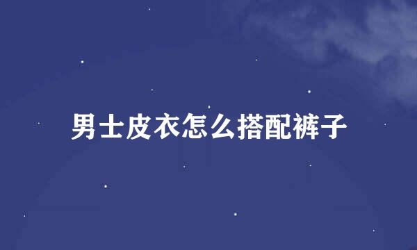 男士皮衣怎么搭配裤子