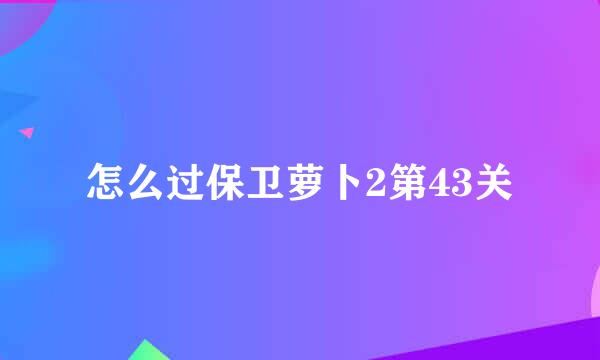 怎么过保卫萝卜2第43关