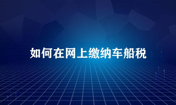 如何在网上缴纳车船税