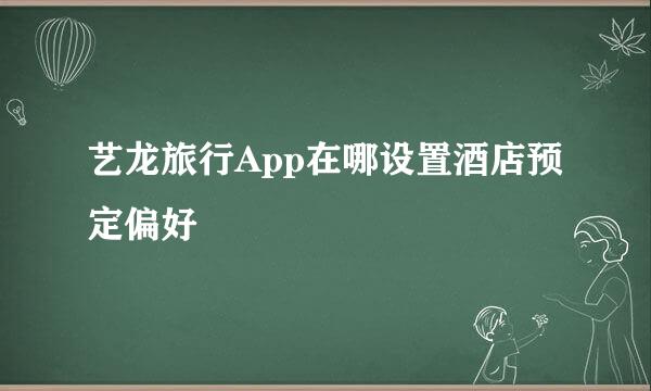 艺龙旅行App在哪设置酒店预定偏好