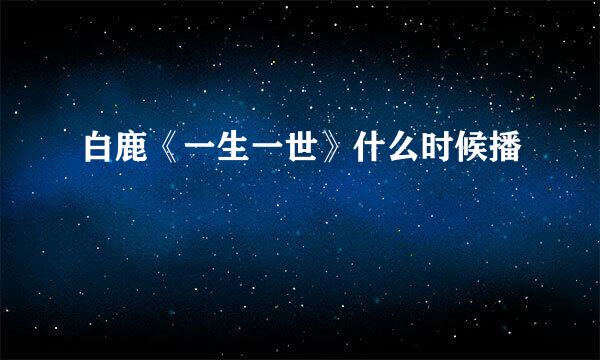 白鹿《一生一世》什么时候播