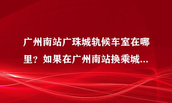 广州南站广珠城轨候车室在哪里？如果在广州南站换乘城轨，要先出站再去一楼的候车厅坐车吗