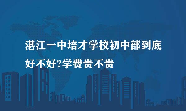 湛江一中培才学校初中部到底好不好?学费贵不贵