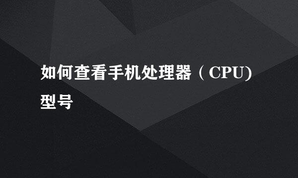 如何查看手机处理器（CPU)型号