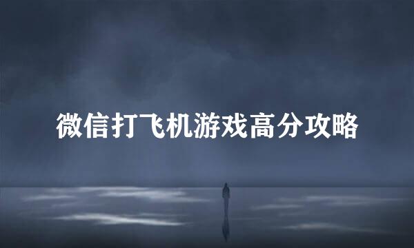 微信打飞机游戏高分攻略