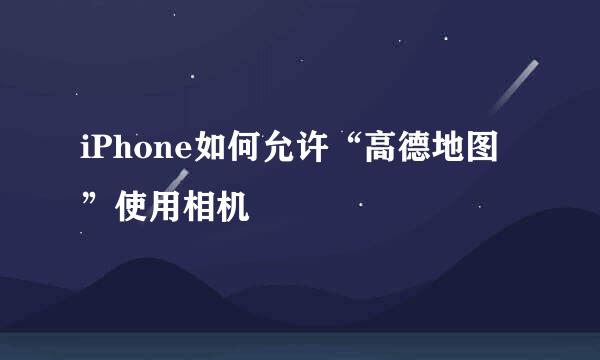iPhone如何允许“高德地图”使用相机