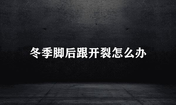 冬季脚后跟开裂怎么办
