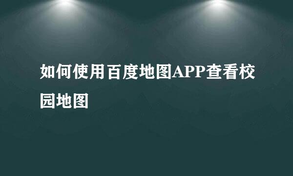 如何使用百度地图APP查看校园地图