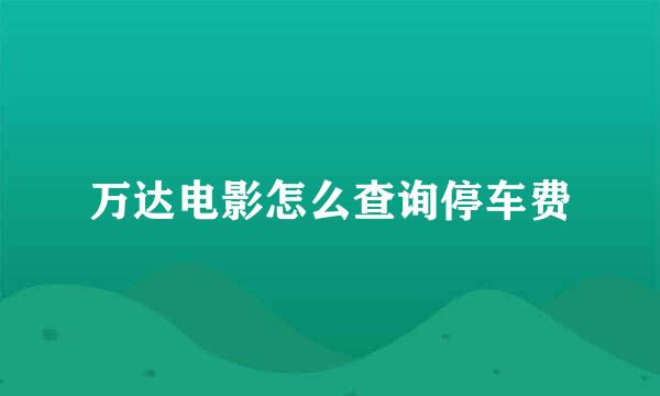 万达电影怎么查询停车费