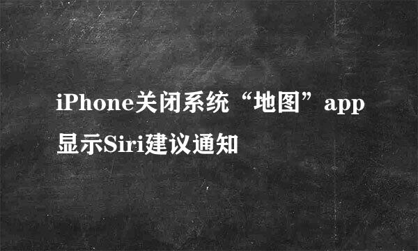 iPhone关闭系统“地图”app显示Siri建议通知