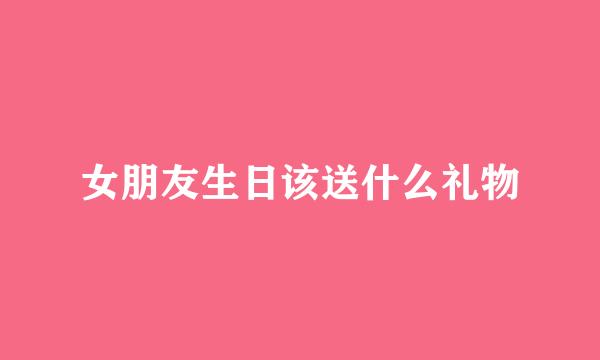 女朋友生日该送什么礼物