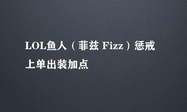 LOL鱼人（菲兹 Fizz）惩戒上单出装加点