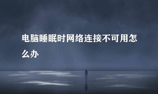 电脑睡眠时网络连接不可用怎么办