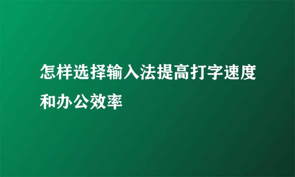 怎样选择输入法提高打字速度和办公效率