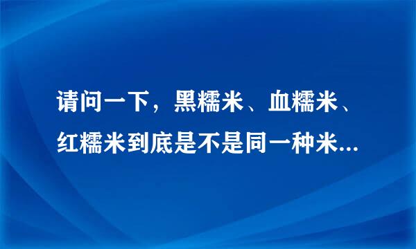 请问一下，黑糯米、血糯米、红糯米到底是不是同一种米？要怎么区分呢