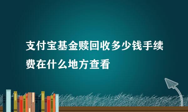 支付宝基金赎回收多少钱手续费在什么地方查看