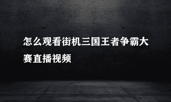 怎么观看街机三国王者争霸大赛直播视频
