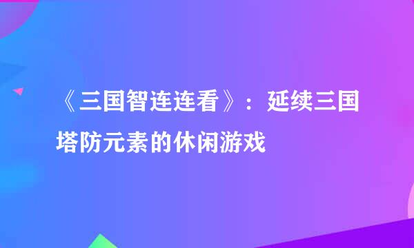 《三国智连连看》：延续三国塔防元素的休闲游戏