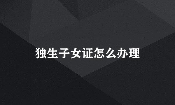 独生子女证怎么办理