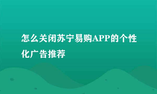 怎么关闭苏宁易购APP的个性化广告推荐