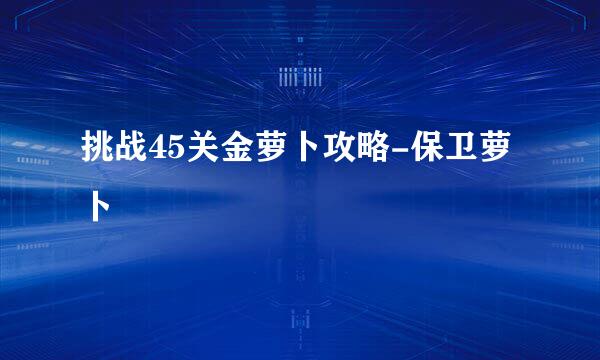 挑战45关金萝卜攻略-保卫萝卜