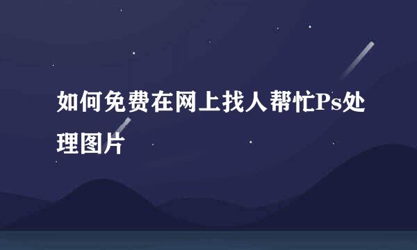 如何免费在网上找人帮忙Ps处理图片
