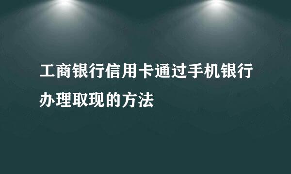 工商银行信用卡通过手机银行办理取现的方法