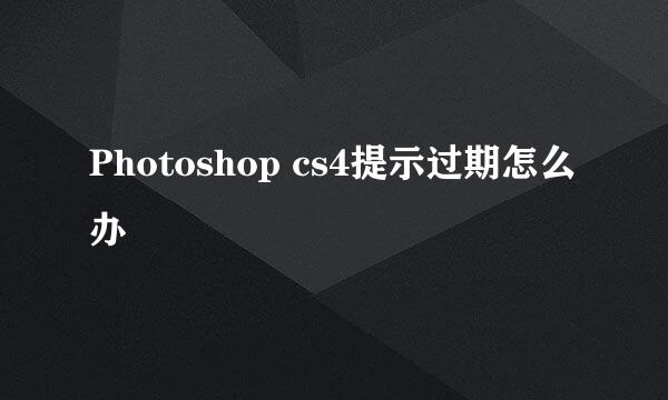 Photoshop cs4提示过期怎么办