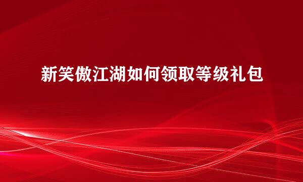 新笑傲江湖如何领取等级礼包