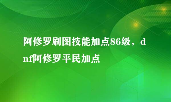 阿修罗刷图技能加点86级，dnf阿修罗平民加点