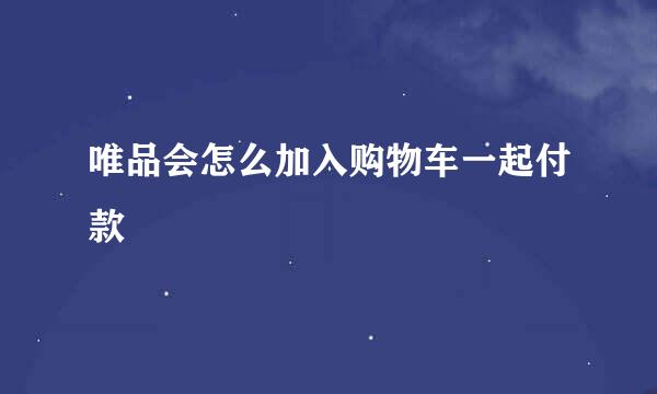 唯品会怎么加入购物车一起付款