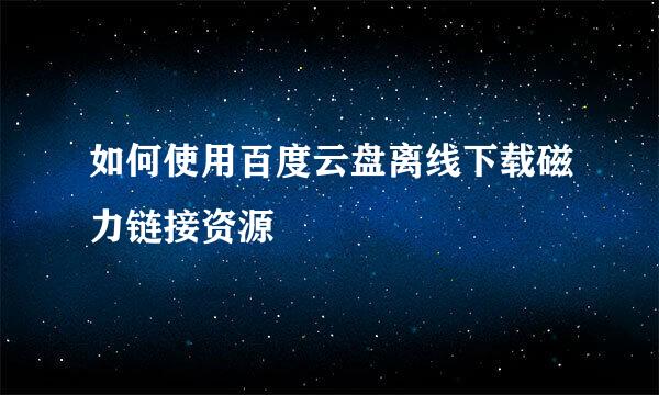 如何使用百度云盘离线下载磁力链接资源