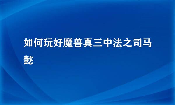 如何玩好魔兽真三中法之司马懿