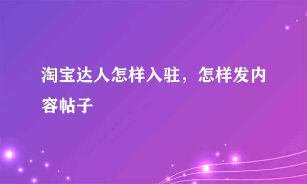 淘宝达人怎样入驻，怎样发内容帖子