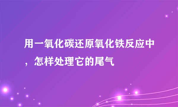 用一氧化碳还原氧化铁反应中，怎样处理它的尾气