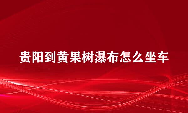 贵阳到黄果树瀑布怎么坐车