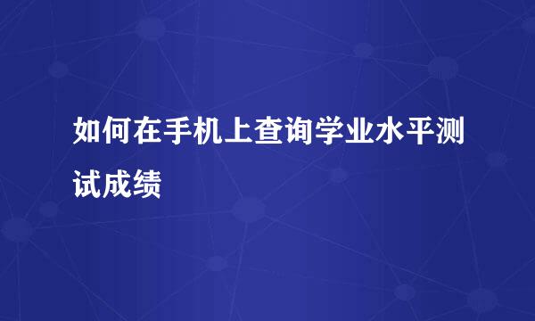 如何在手机上查询学业水平测试成绩