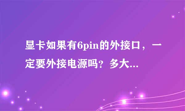 显卡如果有6pin的外接口，一定要外接电源吗？多大的功率的需要接外接电源