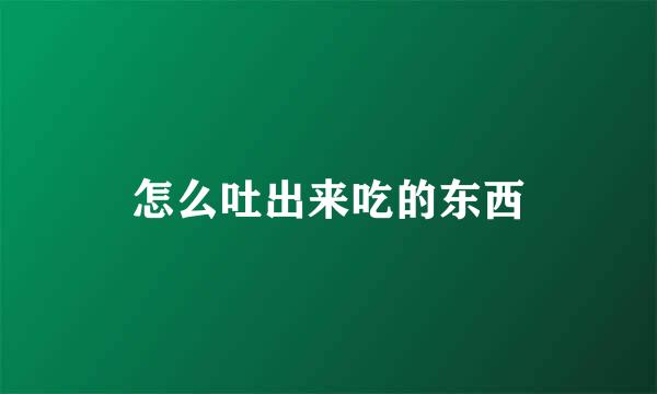 怎么吐出来吃的东西