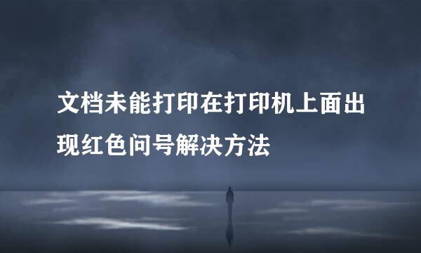 文档未能打印在打印机上面出现红色问号解决方法