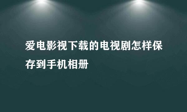 爱电影视下载的电视剧怎样保存到手机相册