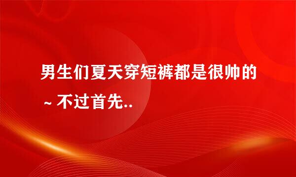 男生们夏天穿短裤都是很帅的～不过首先..